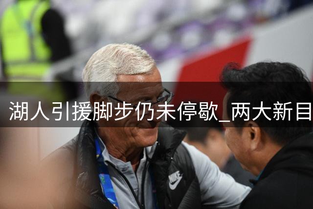 湖人引援脚步仍未停歇 两大新目标曝光引阵容洗牌