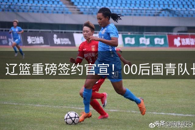 辽篮重磅签约官宣！00后国青队长加盟，王岚嵚去向或许会有新说法